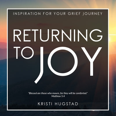 Returning to Joy: Inspiration for Grieving the Loss of a Loved One by Hugstad, Kristi