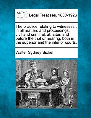 The practice relating to witnesses: in all matters and proceedings, civil and criminal, at, after, and before the trial or hearing, both in the superi by Sichel, Walter Sydney