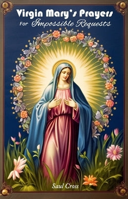 Virgin Mary's Prayers for Impossible Requests by Cross, Saul