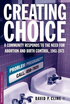 Creating Choice: A Community Responds to the Need for Abortion and Birth Control, 1961-1973 by Cline, D.