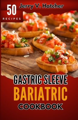 Gastric Sleeve Bariatric Cookbook: A Comprehensive Guide to Gastric Sleeve - Over 50 Nutrient-Packed Recipes, Tips, Post-Surgery Nutrition, Essential by Hatcher, Jerry V.