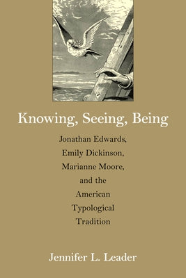 Knowing, Seeing, Being: Jonathan Edwards, Emily Dickinson, Marianne Moore, and the American Typological Tradition by Leader, Jennifer L.
