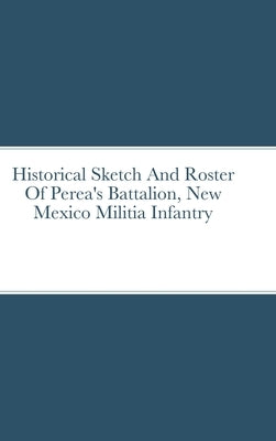 Historical Sketch And Roster Of Perea's Battalion, New Mexico Militia Infantry by Rigdon, John C.