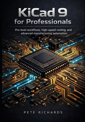 KiCad 9 for Professionals: Pro-level workflows, high-speed routing, and advanced manufacturing automation by Richards, Pete