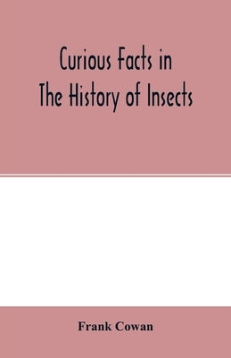Curious facts in the history of insects; including spiders and scorpions. A complete collection of the legends, superstitions, beliefs, and ominous si by Cowan, Frank