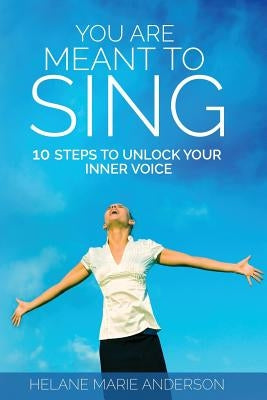 You Are Meant To Sing!: 10 Steps to Unlock Your Inner Voice by Anderson, Helane Marie