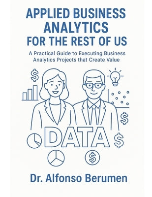 Applied Business Analytics for the Rest of Us: A Practical Guide to Executing Business Analytics Projects that Create Value by Berumen, Alfonso
