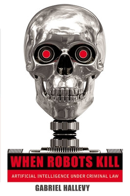 When Robots Kill: Artificial Intelligence Under Criminal Law by Hallevy, Gabriel