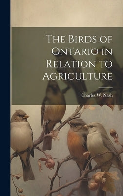 The Birds of Ontario in Relation to Agriculture by Nash, Charles W.