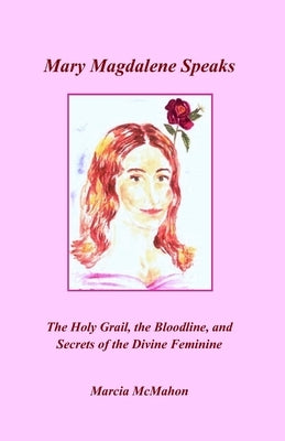 Mary Magdalene Speaks: The Holy Grail, the Bloodline and the Secrets of the Divine Feminine by McMahon, Marcia