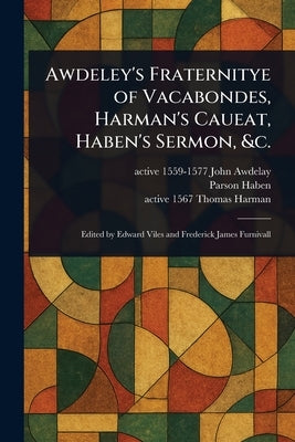 Awdeley's Fraternitye of Vacabondes, Harman's Caueat, Haben's Sermon, &c. by Awdelay, John Active 1559-1577
