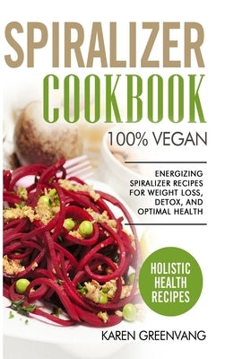 Spiralizer Cookbook: 100% Vegan: Energizing Spiralizer Recipes for Weight Loss, Detox, and Optimal Health by Greenvang, Karen