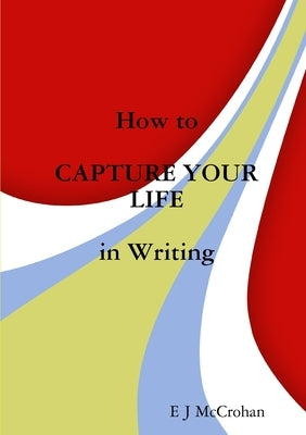How to CAPTURE YOUR LIFE in Writing by McCrohan, E. J.