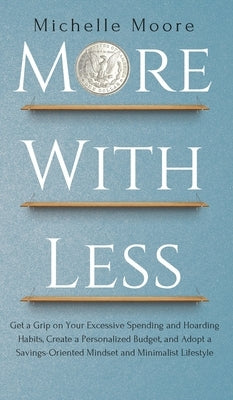 More with Less: Get a Grip on Your Excessive Spending and Hoarding Habits, Create a Personalized Budget, and Adopt a Savings-Oriented by Moore, Michelle