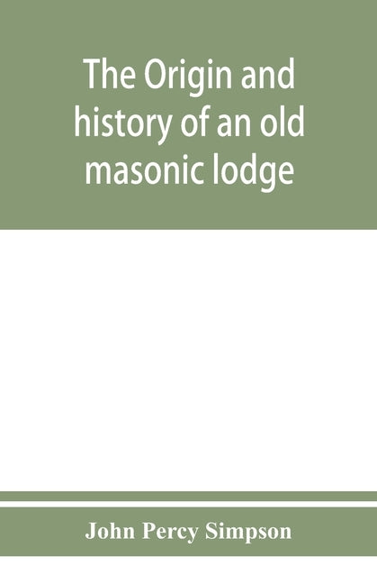 The origin and history of an old masonic lodge, The Caveac, no. 176, of ancient free &; accepted masons of England by Percy Simpson, John