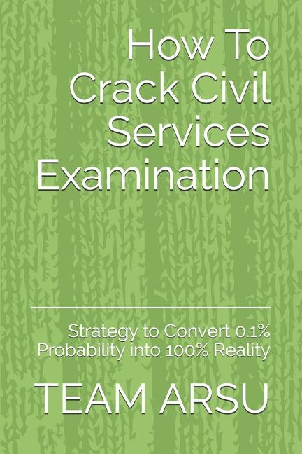 How To Crack Civil Services Examination: Strategy to Convert 0.1% Probability into 100% Reality by Arsu, Team