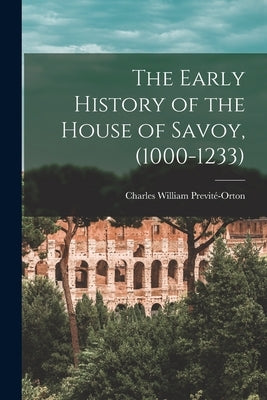 The Early History of the House of Savoy, (1000-1233) by Previté-Orton, Charles William