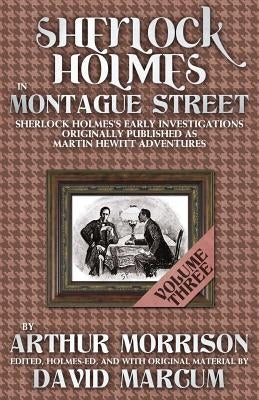 Sherlock Holmes in Montague Street: Volume 3: Sherlock Holmes Early Investigations Originally Published as Martin Hewitt Adventures by Morrison, Arthur