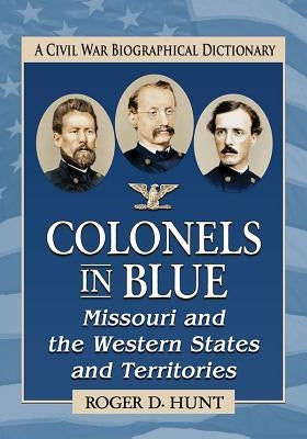Colonels in Blue--Missouri and the Western States and Territories: A Civil War Biographical Dictionary by Hunt, Roger D.