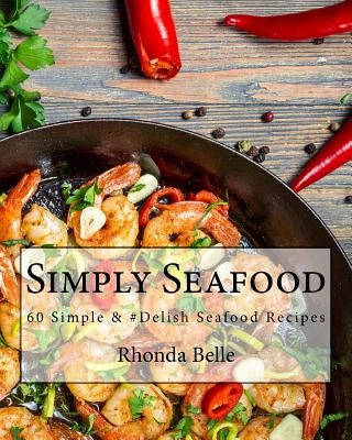 Simply Seafood: 60 Simple &#Delish Seafood Recipes by Belle, Rhonda