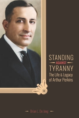 Standing Against Tyranny: The Life & Legacy of Arthur F. Perkins by de Jong, Brian L.