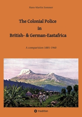 The Colonial Police in British- & German-Eastafrica: A comparision 1885-1960 by Hans-Martin Sommer