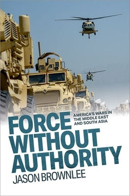 Force Without Authority: America's Wars in the Middle East and South Asia by Brownlee, Jason