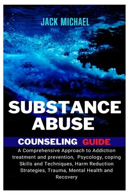 Substance Abuse Counseling Guide: A Comprehensive Approach to Addiction Treatment and Prevention, Psychology, Coping Skills and Techniques, Harm Reduc by Michael, Jack