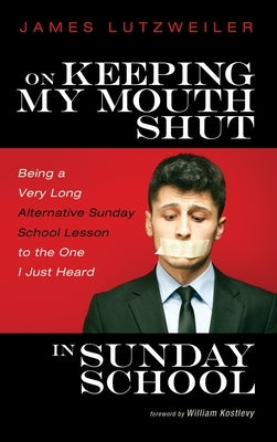On Keeping My Mouth Shut in Sunday School: Being a Very Long Alternative Sunday School Lesson to the One I Just Heard by Lutzweiler, James