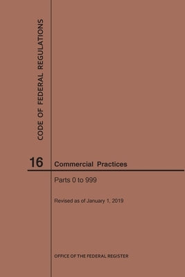Code of Federal Regulations Title 16, Commercial Practices, Parts 0-999, 2019 by Nara