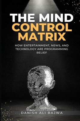 The Mind Control Matrix: How Entertainment, News, and Technology Are Programming Belief by Bajwa, Danish Ali