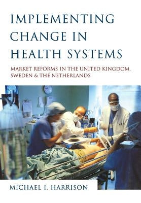 Implementing Change in Health Systems: Market Reforms in the United Kingdom, Sweden and The Netherlands by Harrison, Michael I.