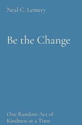 Be the Change: One Random Act of Kindness at a Time by Lemery, Neal C.