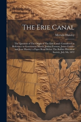 The Erie Canal: The Question of The Origin of The Erie Canal: Considered in Reference to Gouverneur Morris, Joshua Forman, James Gedde by Hawley, Merwin