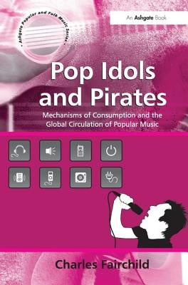 Pop Idols and Pirates: Mechanisms of Consumption and the Global Circulation of Popular Music by Fairchild, Charles