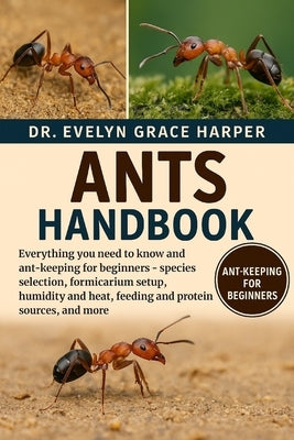 Ants Handbook: Everything You Need To Know and Ant-Keeping for Beginners - species selection, formicarium setup, humidity and heat, feeding and protei by Grace Harper, Evelyn