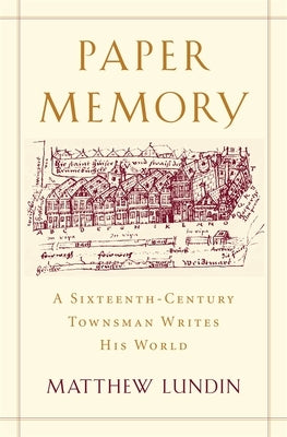 Paper Memory: A Sixteenth-Century Townsman Writes His World by Lundin, Matthew