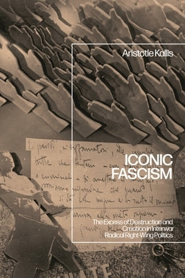 Iconic Fascism: The Excess of Destruction and Creation in Interwar Radical Right-Wing Politics by Kallis, Aristotle