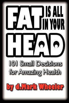 FAT is all in your HEAD: 101 Small Decisions for Amazing Health by Wheeler, Dmark "dave"