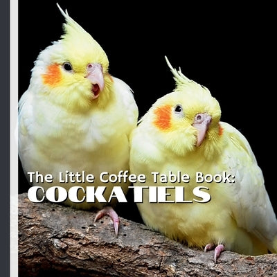 The Little Coffee Table Book: Cockatiels: 75 Fascinating Facts Celebrating the Charm, Intelligence, and Beauty of Cockatiels by Design, Mehco