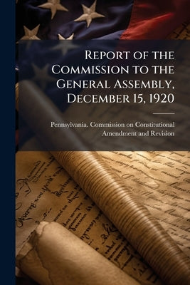 Report of the Commission to the General Assembly, December 15, 1920 by Pennsylvania Commission on Constitution