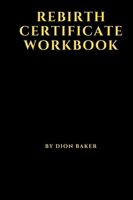 ReBirth Certificate Workbook: 3 Steps to ReCreate Your Life by Baker, Dion