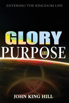 Glory and Purpose: Entering the Kingdom Life by Hill, John King