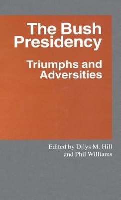 The Bush Presidency: Triumphs and Adversities by Hill, Dilys M.