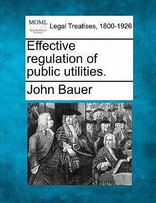 Effective Regulation of Public Utilities. by Bauer, John