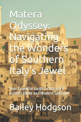 Matera Odyssey: Navigating the Wonders of Southern Italy's Jewel: Your Essential Guide to Matera's ancient allure and Modern Splendor by Hodgson, Bailey