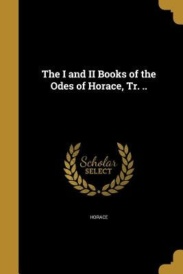 The I and II Books of the Odes of Horace, Tr. .. by Horace
