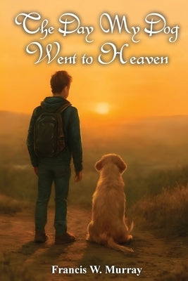 The Day My Dog Went To Heaven: A Tender Reminder That Farewells Aren't Forever by W. Murray, Francis