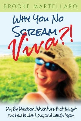 Why You No Scream Viva?! My Big Mexican Adventure That Taught Me How to Live, Love, and Laugh Again by Martellaro, Brooke