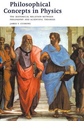 Philosophical Concepts in Physics: The Historical Relation Between Philosophy and Scientific Theories by Cushing, James T.